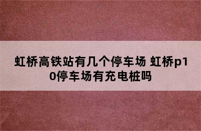 虹桥高铁站有几个停车场 虹桥p10停车场有充电桩吗